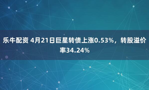 乐牛配资 4月21日巨星转债上涨0.53%，转股溢价率34.24%