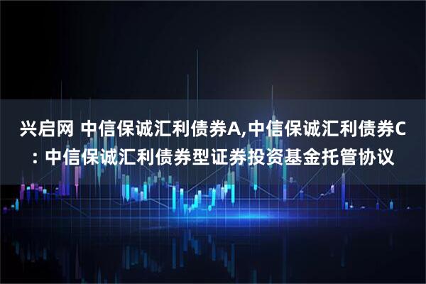 兴启网 中信保诚汇利债券A,中信保诚汇利债券C: 中信保诚汇利债券型证券投资基金托管协议