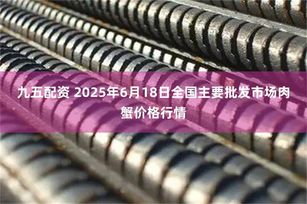 九五配资 2025年6月18日全国主要批发市场肉蟹价格行情