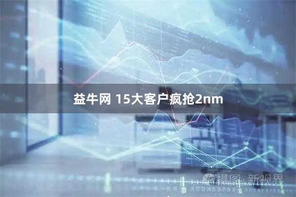 益牛网 15大客户疯抢2nm