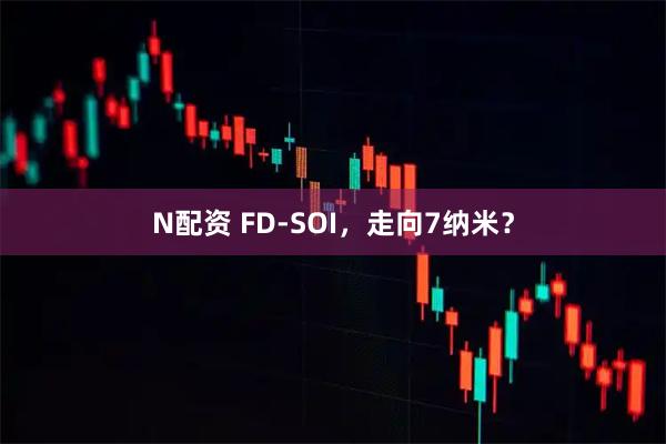 N配资 FD-SOI，走向7纳米？