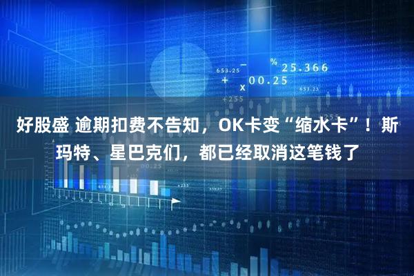 好股盛 逾期扣费不告知，OK卡变“缩水卡”！斯玛特、星巴克们，都已经取消这笔钱了