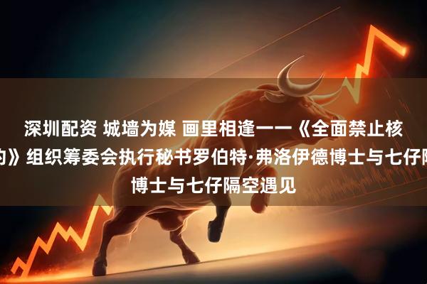 深圳配资 城墙为媒 画里相逢一一《全面禁止核试验条约》组织筹委会执行秘书罗伯特·弗洛伊德博士与七仔隔空遇见