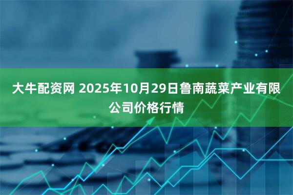 大牛配资网 2025年10月29日鲁南蔬菜产业有限公司价格行情