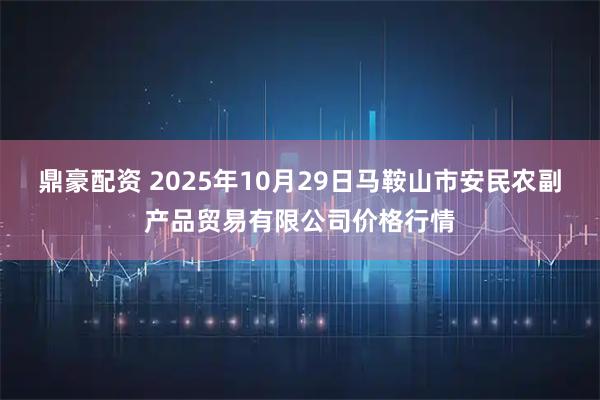 鼎豪配资 2025年10月29日马鞍山市安民农副产品贸易有限公司价格行情