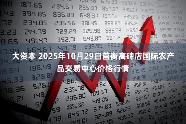 大资本 2025年10月29日首衡高碑店国际农产品交易中心价格行情