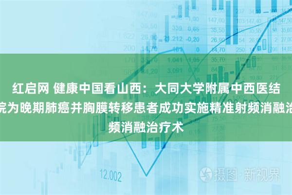 红启网 健康中国看山西：大同大学附属中西医结合医院为晚期肺癌并胸膜转移患者成功实施精准射频消融治疗术
