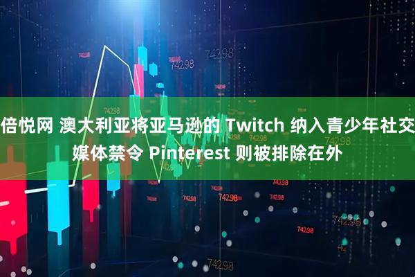 倍悦网 澳大利亚将亚马逊的 Twitch 纳入青少年社交媒体禁令 Pinterest 则被排除在外