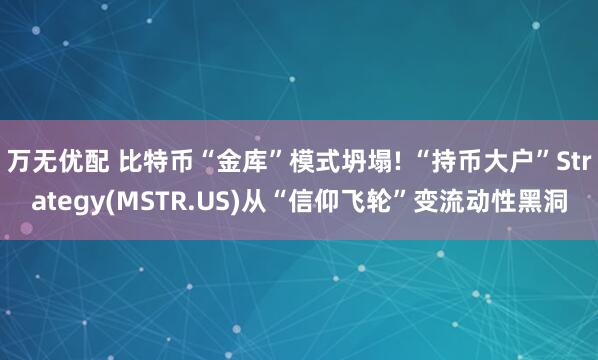 万无优配 比特币“金库”模式坍塌! “持币大户”Strategy(MSTR.US)从“信仰飞轮”变流动性黑洞