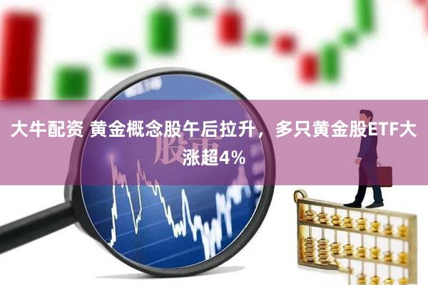 大牛配资 黄金概念股午后拉升，多只黄金股ETF大涨超4%