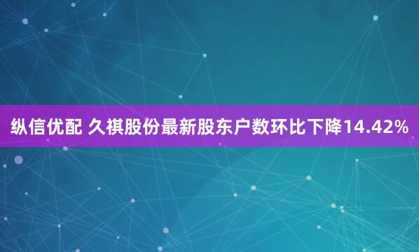 纵信优配 久祺股份最新股东户数环比下降14.42%