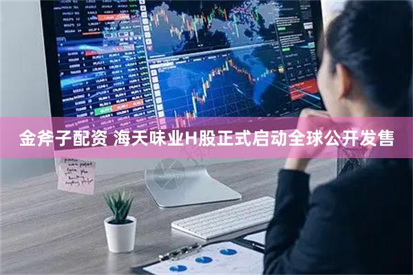 金斧子配资 海天味业H股正式启动全球公开发售