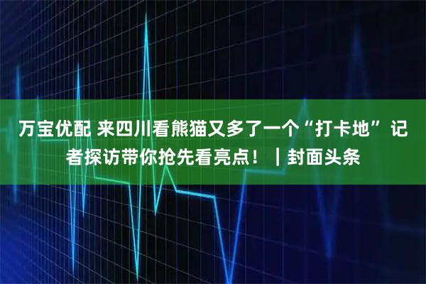 万宝优配 来四川看熊猫又多了一个“打卡地” 记者探访带你抢先看亮点！｜封面头条
