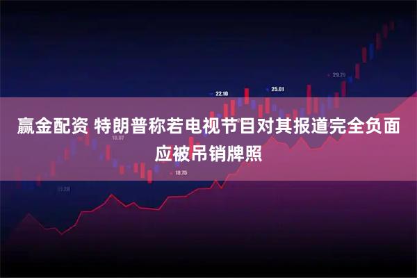 赢金配资 特朗普称若电视节目对其报道完全负面应被吊销牌照