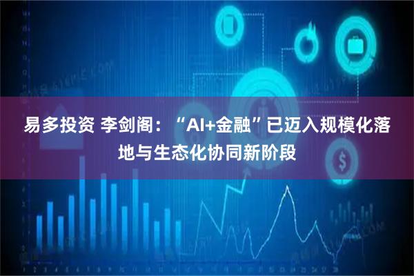 易多投资 李剑阁：“AI+金融”已迈入规模化落地与生态化协同新阶段