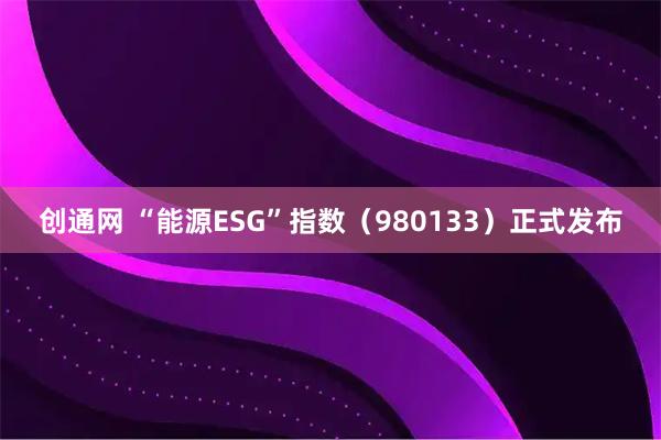 创通网 “能源ESG”指数（980133）正式发布