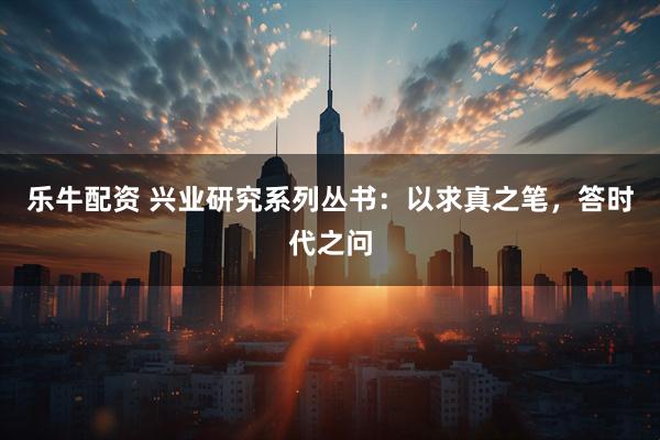 乐牛配资 兴业研究系列丛书：以求真之笔，答时代之问