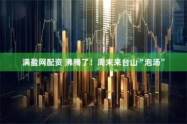 满盈网配资 沸腾了！周末来台山“泡汤”