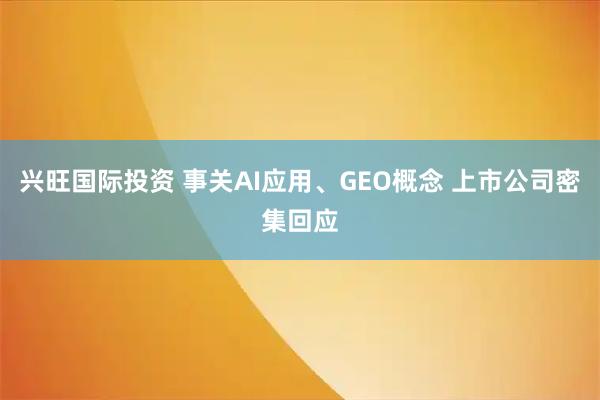 兴旺国际投资 事关AI应用、GEO概念 上市公司密集回应