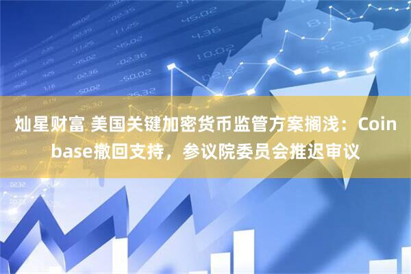灿星财富 美国关键加密货币监管方案搁浅：Coinbase撤回支持，参议院委员会推迟审议