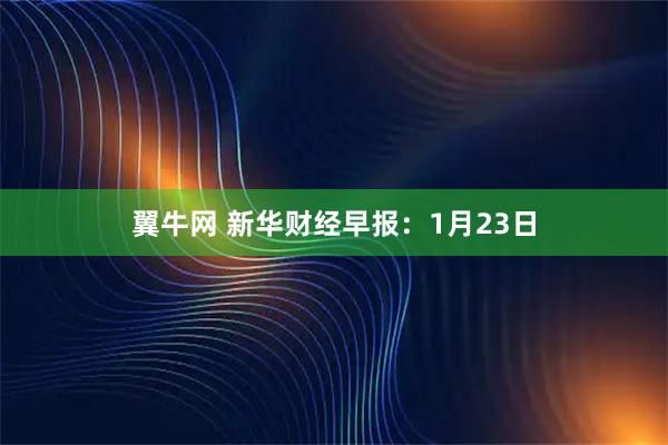翼牛网 新华财经早报：1月23日