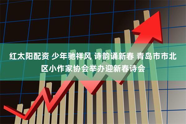 红太阳配资 少年驰祥风 诗韵诵新春 青岛市市北区小作家协会举办迎新春诗会