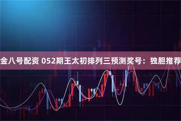 金八号配资 052期王太初排列三预测奖号：独胆推荐