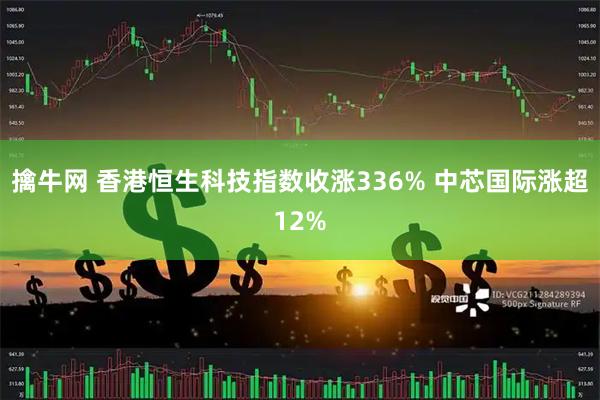 擒牛网 香港恒生科技指数收涨336% 中芯国际涨超12%
