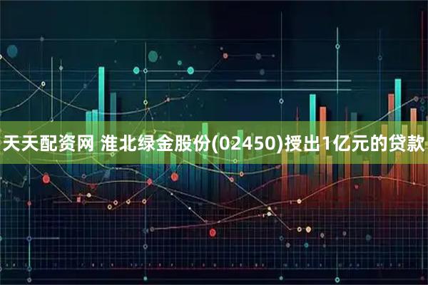 天天配资网 淮北绿金股份(02450)授出1亿元的贷款