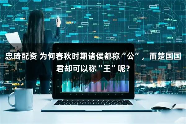 忠琦配资 为何春秋时期诸侯都称“公”，而楚国国君却可以称“王”呢？