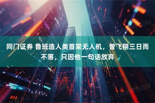 同门证券 鲁班造人类首架无人机，曾飞翔三日而不落，只因他一句话放弃