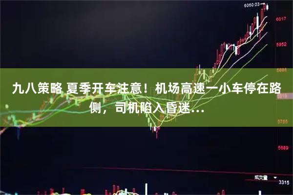 九八策略 夏季开车注意！机场高速一小车停在路侧，司机陷入昏迷…