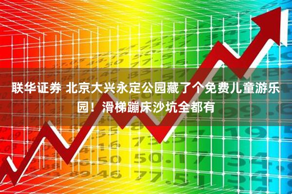 联华证券 北京大兴永定公园藏了个免费儿童游乐园！滑梯蹦床沙坑全都有