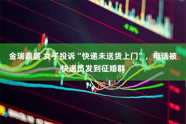 金瑞鼎盛 女子投诉“快递未送货上门”，电话被快递员发到征婚群